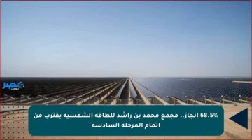 68.5% إنجاز.. مجمع محمد بن راشد للطاقة الشمسية يقترب من إتمام المرحلة السادسة